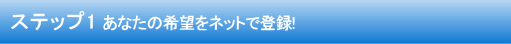 ステップ1 あなたの希望をネットで登録!