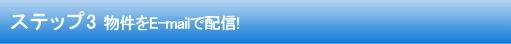 ステップ3 物件をE-mailで配信!